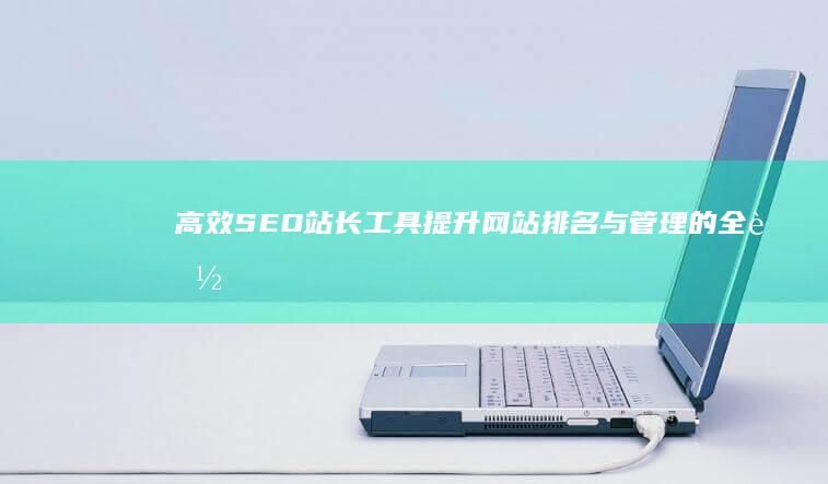 高效SEO站长工具：提升网站排名与管理的全能助手